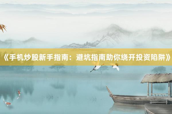 《手机炒股新手指南：避坑指南助你绕开投资陷阱》