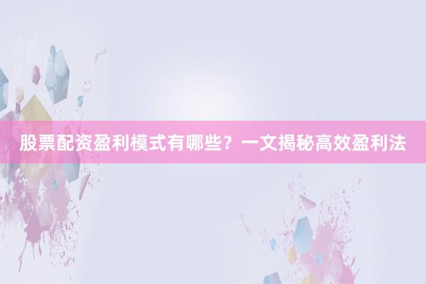 股票配资盈利模式有哪些？一文揭秘高效盈利法