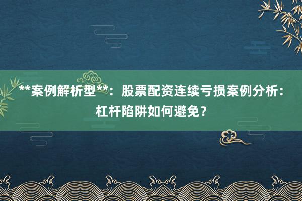 **案例解析型**：股票配资连续亏损案例分析：杠杆陷阱如何避免？