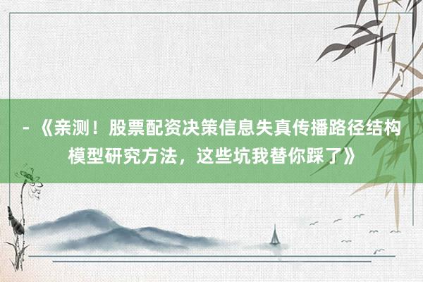 - 《亲测！股票配资决策信息失真传播路径结构模型研究方法，这些坑我替你踩了》