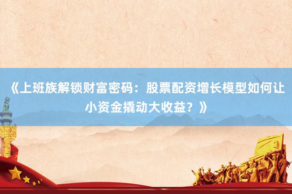 《上班族解锁财富密码：股票配资增长模型如何让小资金撬动大收益？》