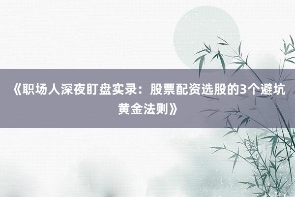 《职场人深夜盯盘实录：股票配资选股的3个避坑黄金法则》