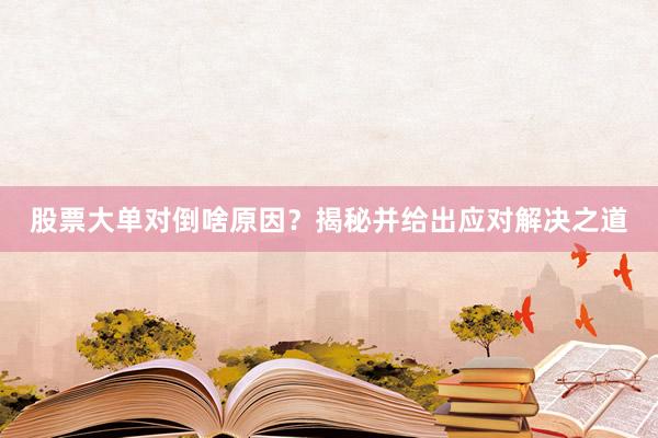 股票大单对倒啥原因？揭秘并给出应对解决之道