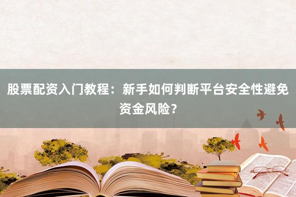 股票配资入门教程：新手如何判断平台安全性避免资金风险？