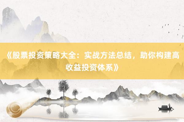 《股票投资策略大全：实战方法总结，助你构建高收益投资体系》