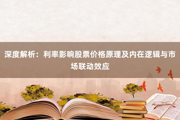 深度解析：利率影响股票价格原理及内在逻辑与市场联动效应