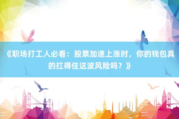 《职场打工人必看：股票加速上涨时，你的钱包真的扛得住这波风险吗？》
