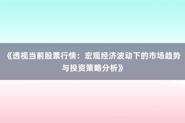 《透视当前股票行情：宏观经济波动下的市场趋势与投资策略分析》