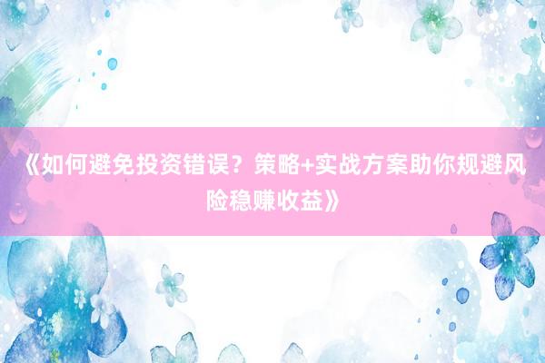 《如何避免投资错误？策略+实战方案助你规避风险稳赚收益》