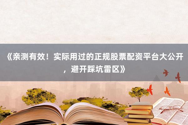 《亲测有效！实际用过的正规股票配资平台大公开，避开踩坑雷区》