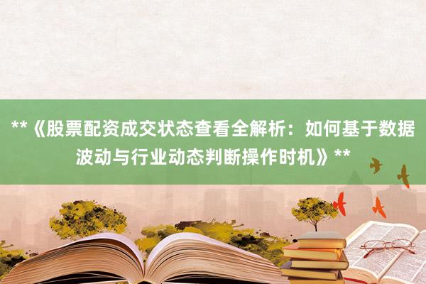 **《股票配资成交状态查看全解析：如何基于数据波动与行业动态判断操作时机》**
