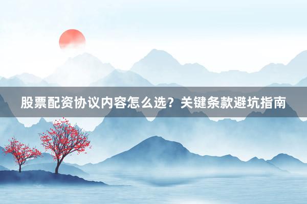 股票配资协议内容怎么选？关键条款避坑指南