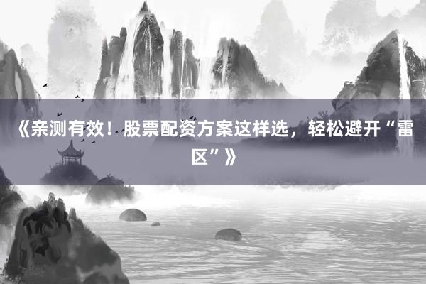 《亲测有效！股票配资方案这样选，轻松避开“雷区”》