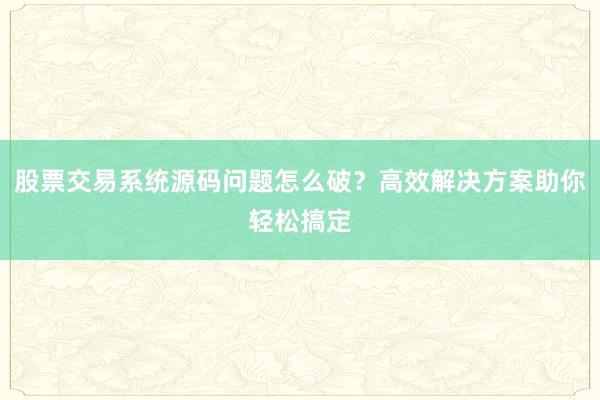 股票交易系统源码问题怎么破？高效解决方案助你轻松搞定