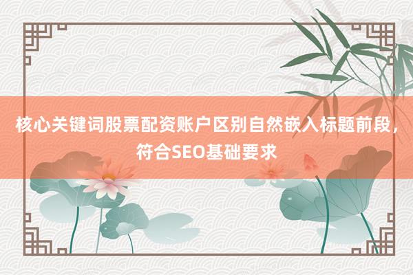 核心关键词股票配资账户区别自然嵌入标题前段，符合SEO基础要求