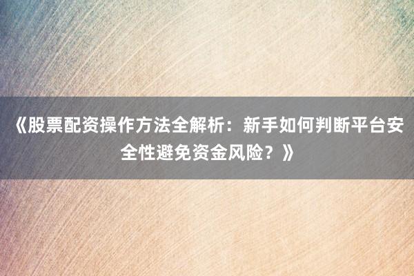《股票配资操作方法全解析：新手如何判断平台安全性避免资金风险？》