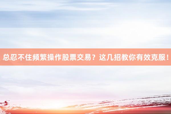 总忍不住频繁操作股票交易？这几招教你有效克服！