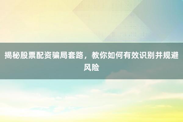 揭秘股票配资骗局套路，教你如何有效识别并规避风险