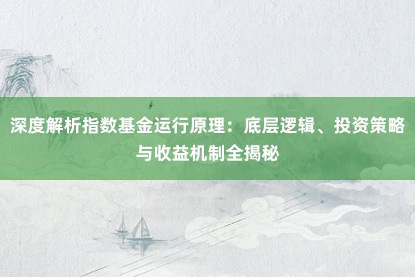 深度解析指数基金运行原理：底层逻辑、投资策略与收益机制全揭秘