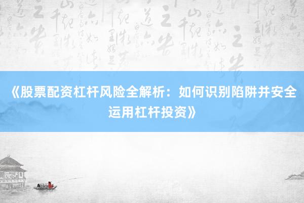 《股票配资杠杆风险全解析：如何识别陷阱并安全运用杠杆投资》