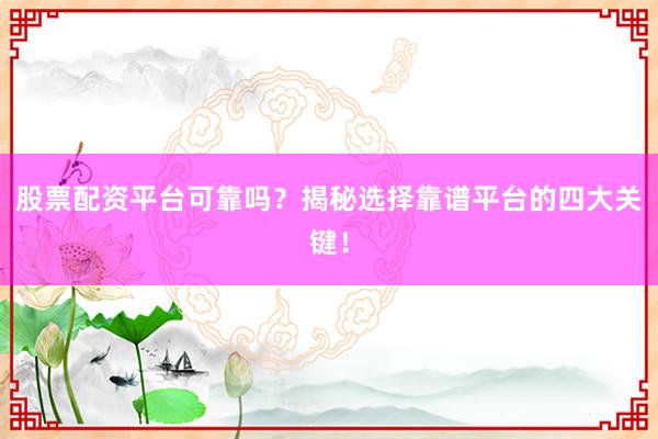 股票配资平台可靠吗？揭秘选择靠谱平台的四大关键！