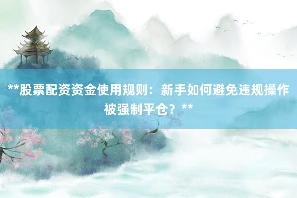 **股票配资资金使用规则：新手如何避免违规操作被强制平仓？**