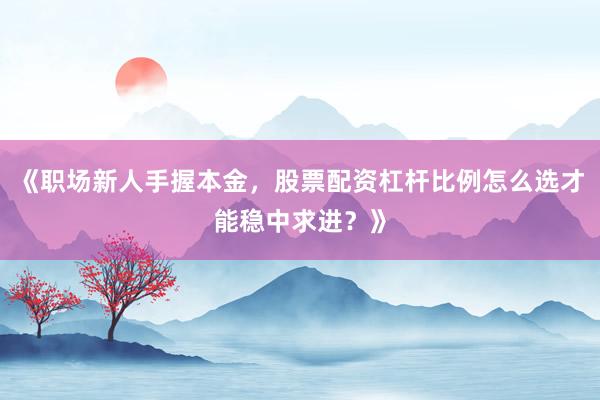 《职场新人手握本金，股票配资杠杆比例怎么选才能稳中求进？》