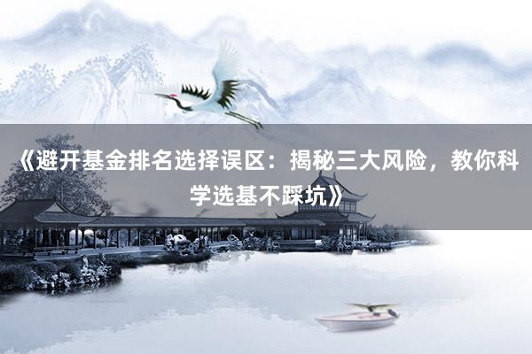 《避开基金排名选择误区：揭秘三大风险，教你科学选基不踩坑》