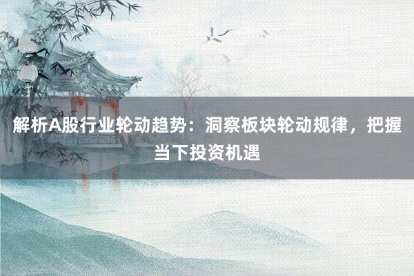 解析A股行业轮动趋势：洞察板块轮动规律，把握当下投资机遇