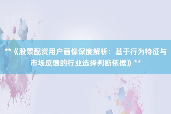 **《股票配资用户画像深度解析：基于行为特征与市场反馈的行业选择判断依据》**