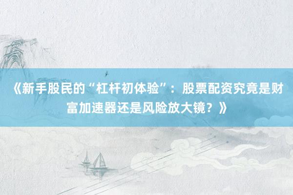 《新手股民的“杠杆初体验”：股票配资究竟是财富加速器还是风险放大镜？》