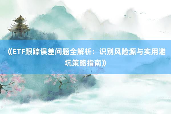 《ETF跟踪误差问题全解析：识别风险源与实用避坑策略指南》