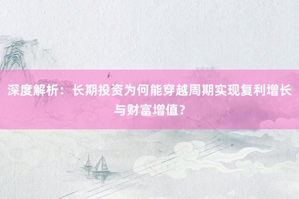 深度解析：长期投资为何能穿越周期实现复利增长与财富增值？