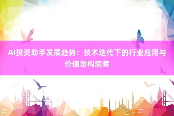 AI投资助手发展趋势：技术迭代下的行业应用与价值重构洞察