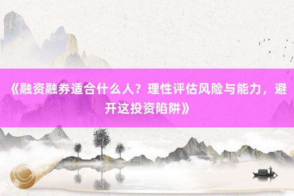 《融资融券适合什么人？理性评估风险与能力，避开这投资陷阱》