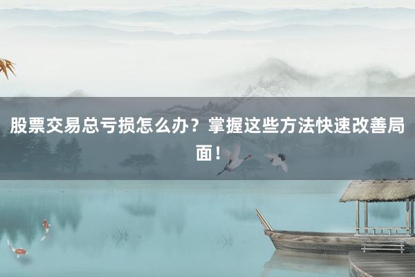 股票交易总亏损怎么办？掌握这些方法快速改善局面！