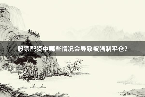 股票配资中哪些情况会导致被强制平仓？