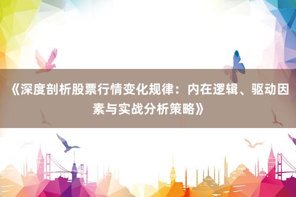 《深度剖析股票行情变化规律：内在逻辑、驱动因素与实战分析策略》