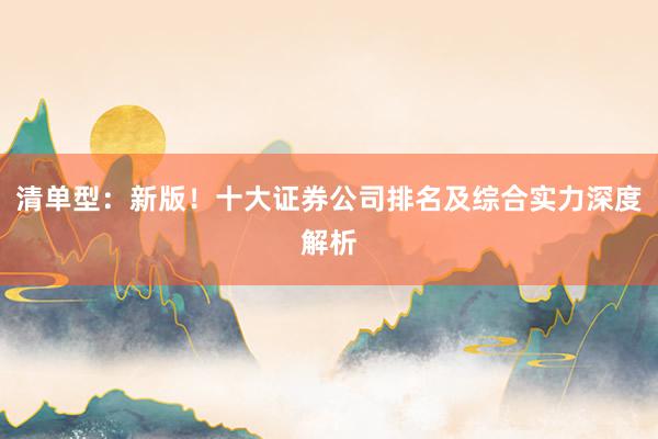 清单型：新版！十大证券公司排名及综合实力深度解析