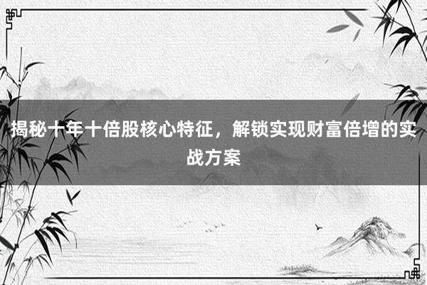 揭秘十年十倍股核心特征，解锁实现财富倍增的实战方案
