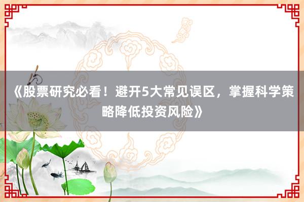 《股票研究必看！避开5大常见误区，掌握科学策略降低投资风险》