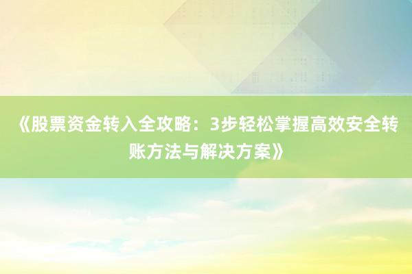 《股票资金转入全攻略：3步轻松掌握高效安全转账方法与解决方案》