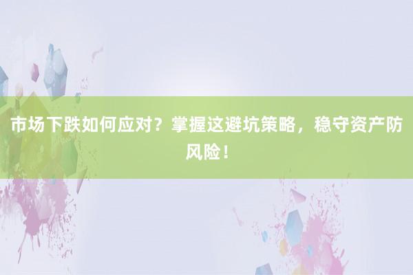 市场下跌如何应对？掌握这避坑策略，稳守资产防风险！