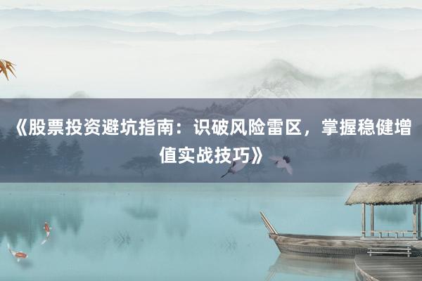 《股票投资避坑指南：识破风险雷区，掌握稳健增值实战技巧》