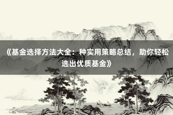 《基金选择方法大全：种实用策略总结，助你轻松选出优质基金》