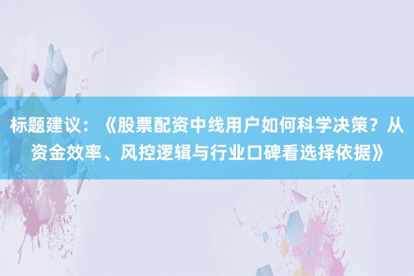标题建议：《股票配资中线用户如何科学决策？从资金效率、风控逻辑与行业口碑看选择依据》