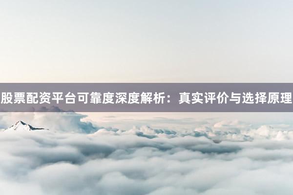 股票配资平台可靠度深度解析：真实评价与选择原理