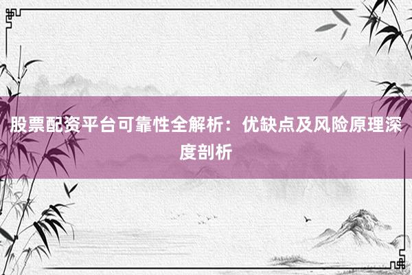 股票配资平台可靠性全解析：优缺点及风险原理深度剖析