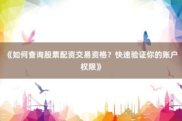 《如何查询股票配资交易资格？快速验证你的账户权限》