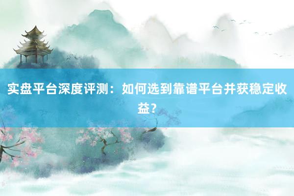实盘平台深度评测：如何选到靠谱平台并获稳定收益？